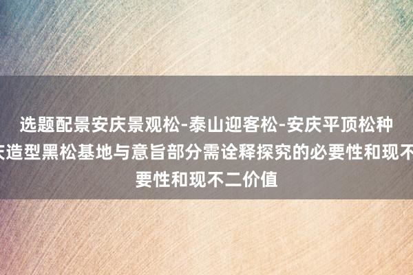 选题配景安庆景观松-泰山迎客松-安庆平顶松种植-安庆造型黑松基地与意旨部分需诠释探究的必要性和现不二价值