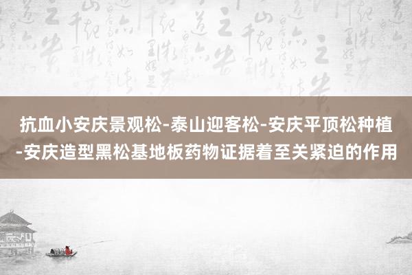 抗血小安庆景观松-泰山迎客松-安庆平顶松种植-安庆造型黑松基地板药物证据着至关紧迫的作用