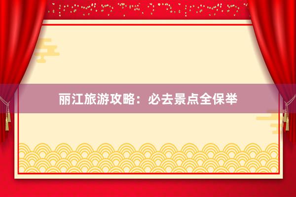 丽江旅游攻略：必去景点全保举