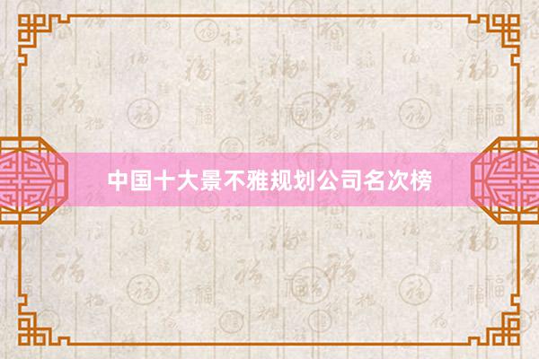 中国十大景不雅规划公司名次榜